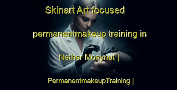 Skinart Art-focused permanentmakeup training in Nether Monynut | PermanentmakeupTraining | PermanentmakeupClasses | SkinartTraining-United Kingdom